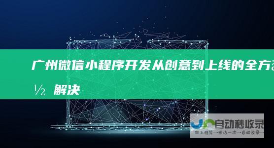 广州微信小程序开发：从创意到上线的全方位解决方案